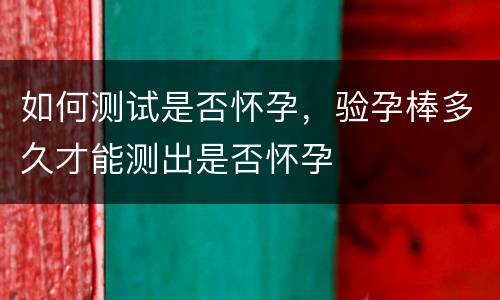 如何测试是否怀孕，验孕棒多久才能测出是否怀孕
