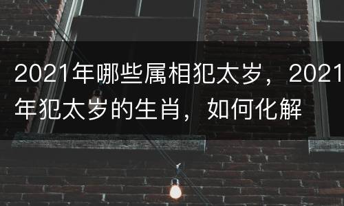 2021年哪些属相犯太岁，2021年犯太岁的生肖，如何化解