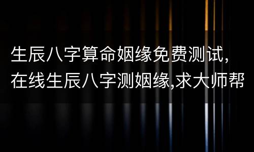 生辰八字算命姻缘免费测试，在线生辰八字测姻缘,求大师帮我算算！！