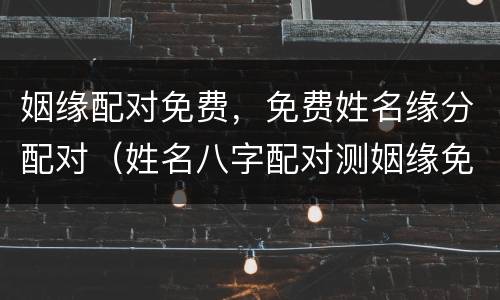 姻缘配对免费，免费姓名缘分配对（姓名八字配对测姻缘免费）