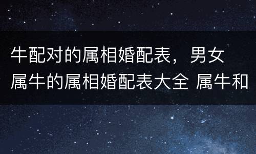牛配对的属相婚配表，男女﻿属牛的属相婚配表大全 属牛和哪个属相最配