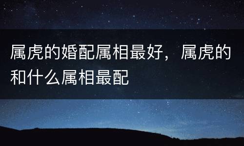 属虎的婚配属相最好，属虎的和什么属相最配