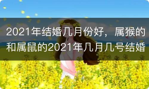 2021年结婚几月份好，属猴的和属鼠的2021年几月几号结婚最好？