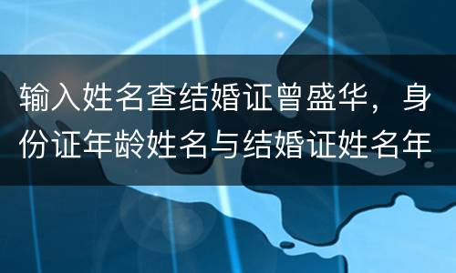 输入姓名查结婚证曾盛华，身份证年龄姓名与结婚证姓名年龄不符找到结婚证原