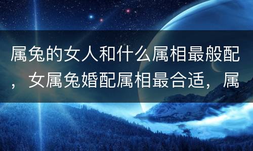 属兔的女人和什么属相最般配，女属兔婚配属相最合适，属兔的婚配