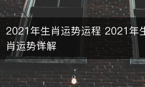 2021年生肖运势运程 2021年生肖运势详解