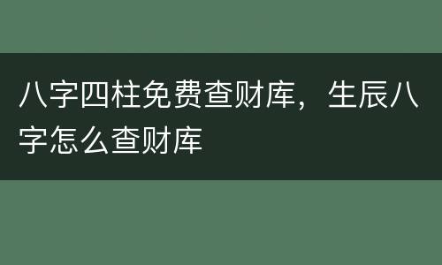 八字四柱免费查财库，生辰八字怎么查财库