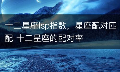 十二星座lsp指数，星座配对匹配 十二星座的配对率