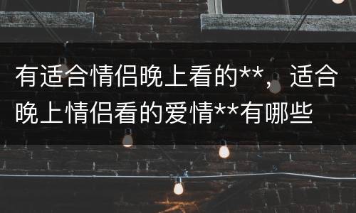 有适合情侣晚上看的**，适合晚上情侣看的爱情**有哪些