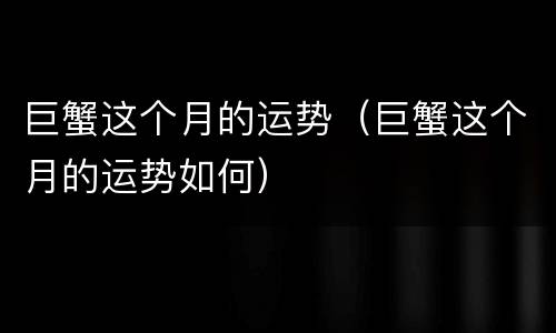 巨蟹这个月的运势（巨蟹这个月的运势如何）
