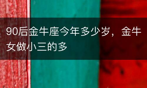 90后金牛座今年多少岁，金牛女做小三的多