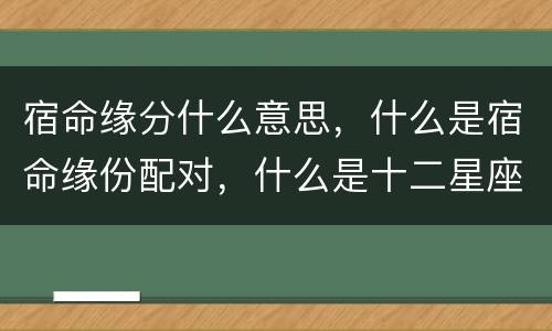 宿命缘分什么意思，什么是宿命缘份配对，什么是十二星座宿命缘分配对。