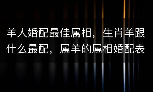 羊人婚配最佳属相，生肖羊跟什么最配，属羊的属相婚配表