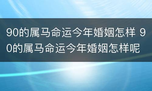 90的属马命运今年婚姻怎样 90的属马命运今年婚姻怎样呢