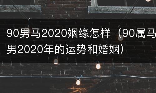 90男马2020姻缘怎样（90属马男2020年的运势和婚姻）