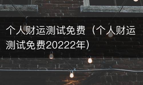 个人财运测试免费（个人财运测试免费20222年）