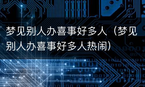 梦见别人办喜事好多人（梦见别人办喜事好多人热闹）