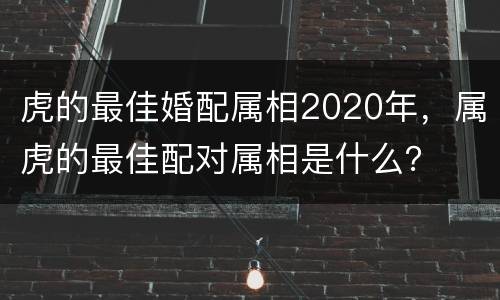 虎的最佳婚配属相2020年，属虎的最佳配对属相是什么？