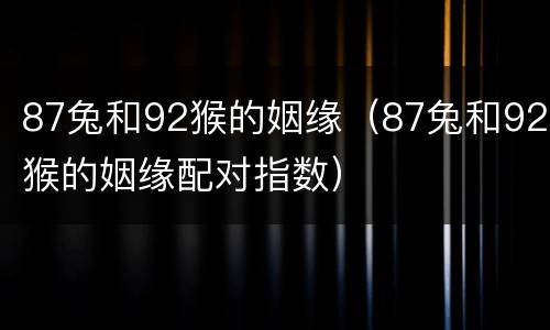 87兔和92猴的姻缘（87兔和92猴的姻缘配对指数）