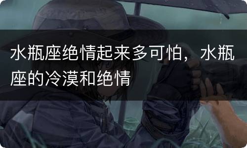 水瓶座绝情起来多可怕，水瓶座的冷漠和绝情