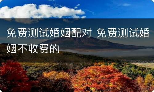 免费测试婚姻配对 免费测试婚姻不收费的