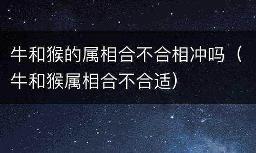 牛和猴的属相合不合相冲吗（牛和猴属相合不合适）