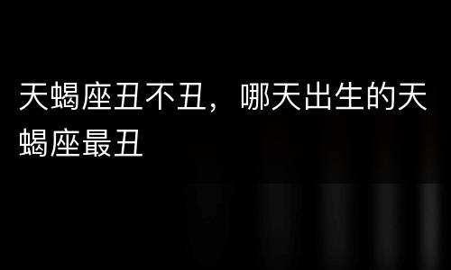 天蝎座丑不丑，哪天出生的天蝎座最丑