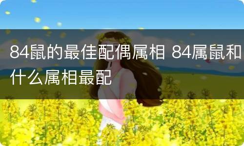 84鼠的最佳配偶属相 84属鼠和什么属相最配