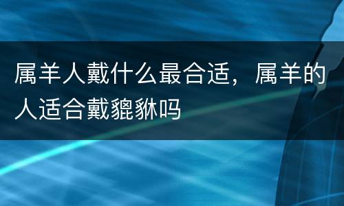 属羊人戴什么最合适，属羊的人适合戴貔貅吗