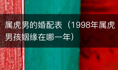 属虎男的婚配表（1998年属虎男孩姻缘在哪一年）