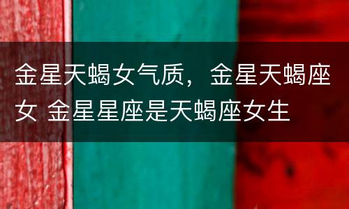 金星天蝎女气质，金星天蝎座女 金星星座是天蝎座女生