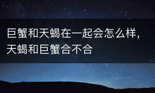 巨蟹和天蝎在一起会怎么样，天蝎和巨蟹合不合