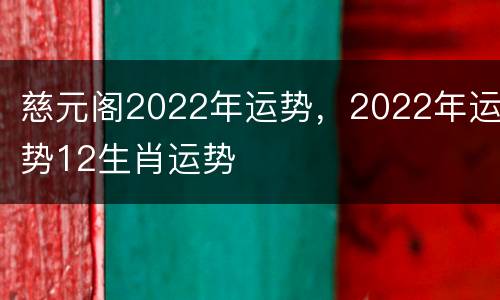 慈元阁2022年运势，2022年运势12生肖运势