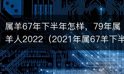 属羊67年下半年怎样，79年属羊人2022（2021年属67羊下半年要出大事）