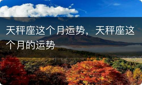 天秤座这个月运势，天秤座这个月的运势