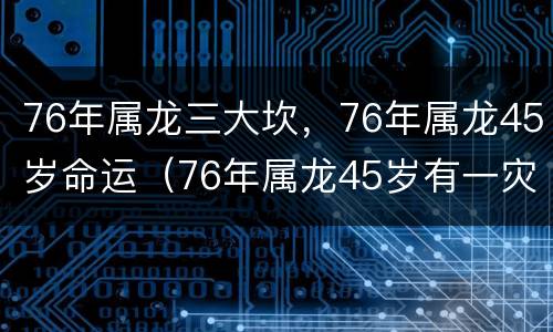 76年属龙三大坎，76年属龙45岁命运（76年属龙45岁有一灾2021）