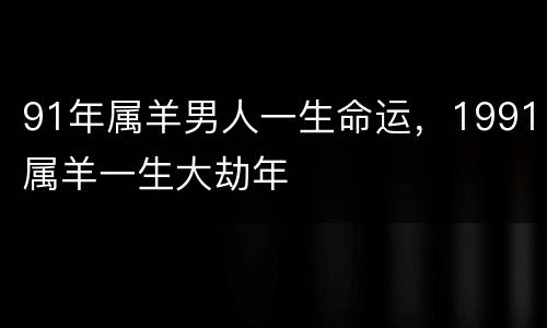 91年属羊男人一生命运，1991属羊一生大劫年