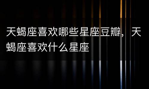天蝎座喜欢哪些星座豆瓣，天蝎座喜欢什么星座