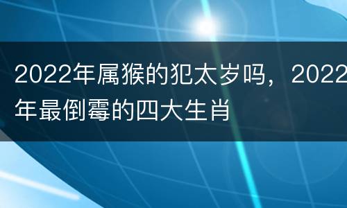 2022年属猴的犯太岁吗，2022年最倒霉的四大生肖
