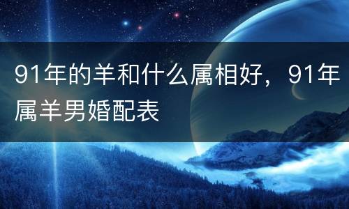 91年的羊和什么属相好，91年属羊男婚配表