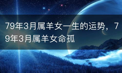 79年3月属羊女一生的运势，79年3月属羊女命孤