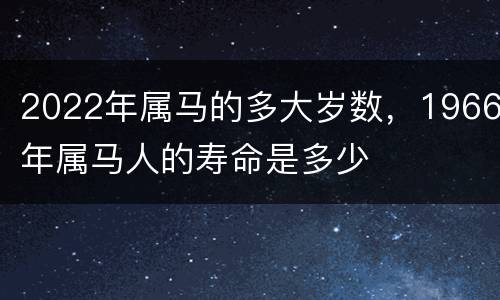 2022年属马的多大岁数，1966年属马人的寿命是多少