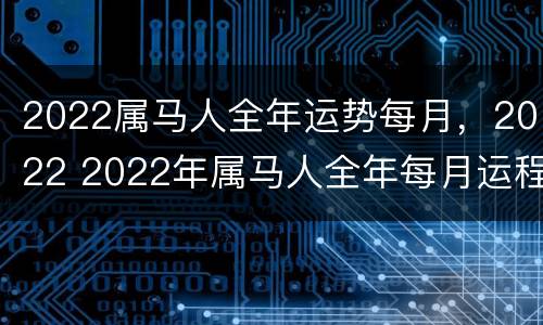2022属马人全年运势每月，2022 2022年属马人全年每月运程