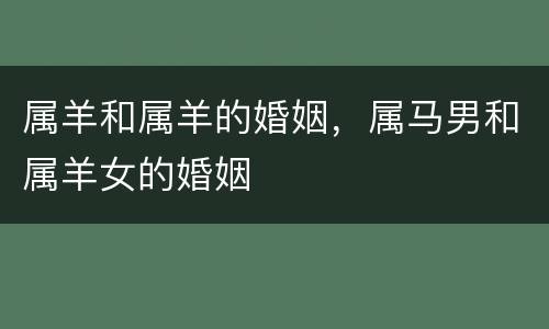 属羊和属羊的婚姻，属马男和属羊女的婚姻
