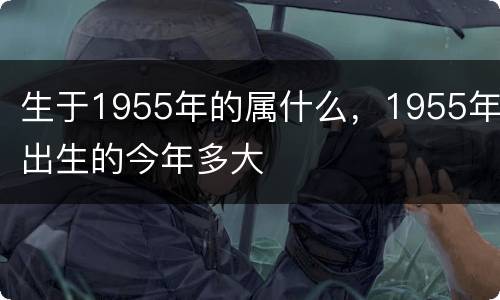 生于1955年的属什么，1955年出生的今年多大