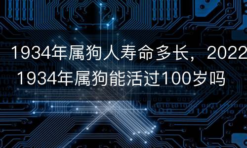 1934年属狗人寿命多长，2022 1934年属狗能活过100岁吗
