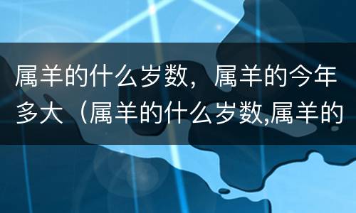 属羊的什么岁数，属羊的今年多大（属羊的什么岁数,属羊的今年多大了）