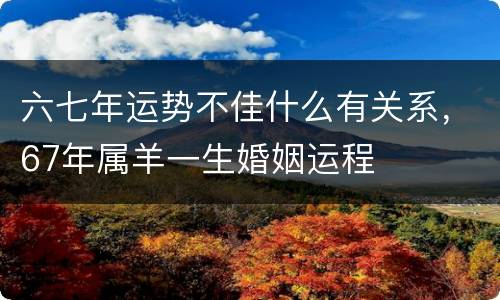 六七年运势不佳什么有关系，67年属羊一生婚姻运程