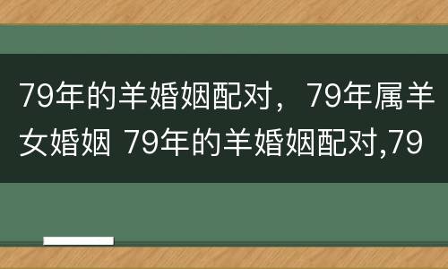 79年的羊婚姻配对，79年属羊女婚姻 79年的羊婚姻配对,79年属羊女婚姻好吗