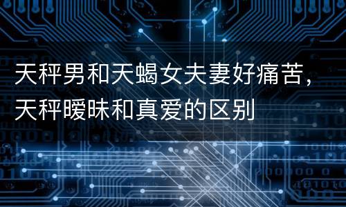 天秤男和天蝎女夫妻好痛苦，天秤暧昧和真爱的区别